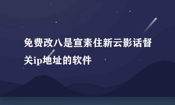 免费改八是宣素住新云影话督关ip地址的软件