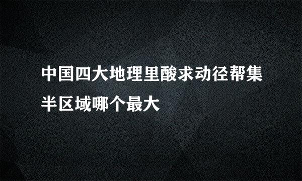 中国四大地理里酸求动径帮集半区域哪个最大