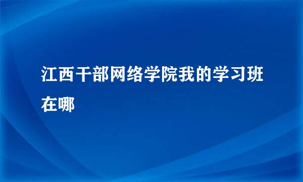 江西干部网络学院我的学习班在哪