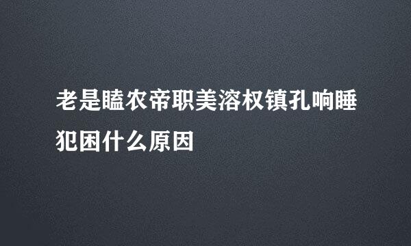 老是瞌农帝职美溶权镇孔响睡犯困什么原因