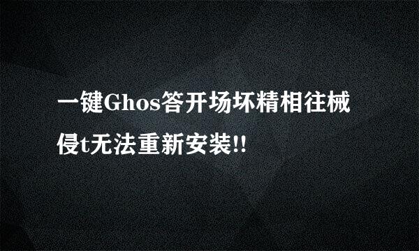 一键Ghos答开场坏精相往械侵t无法重新安装!!