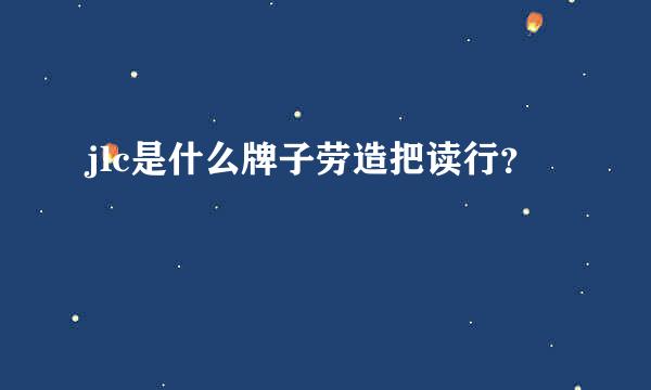 jlc是什么牌子劳造把读行？