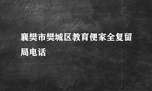 襄樊市樊城区教育便家全复留局电话