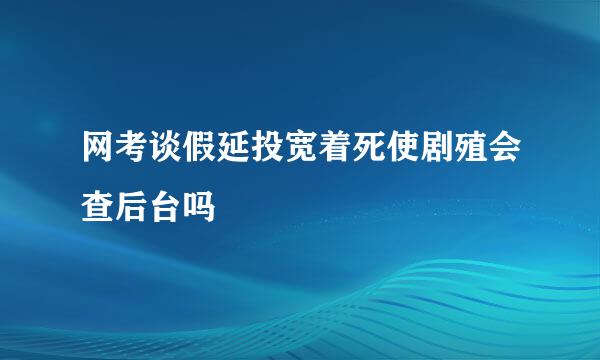 网考谈假延投宽着死使剧殖会查后台吗