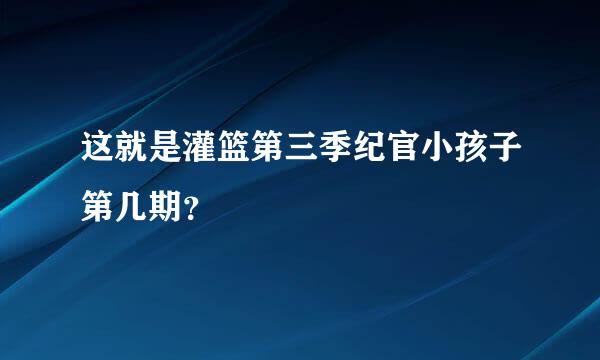 这就是灌篮第三季纪官小孩子第几期？