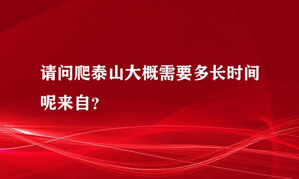 请问爬泰山大概需要多长时间呢来自？