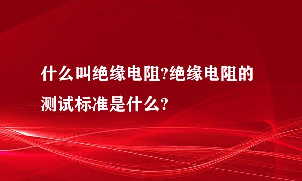 什么叫绝缘电阻?绝缘电阻的测试标准是什么?