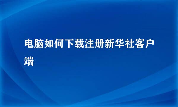 电脑如何下载注册新华社客户端