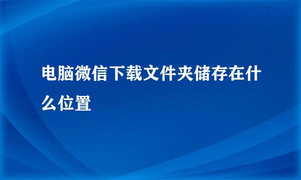 电脑微信下载文件夹储存在什么位置