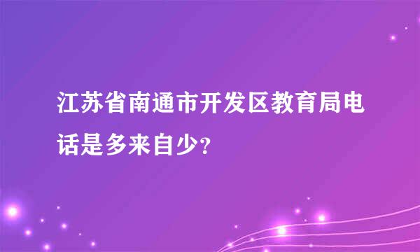 江苏省南通市开发区教育局电话是多来自少？