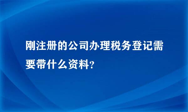 刚注册的公司办理税务登记需要带什么资料？