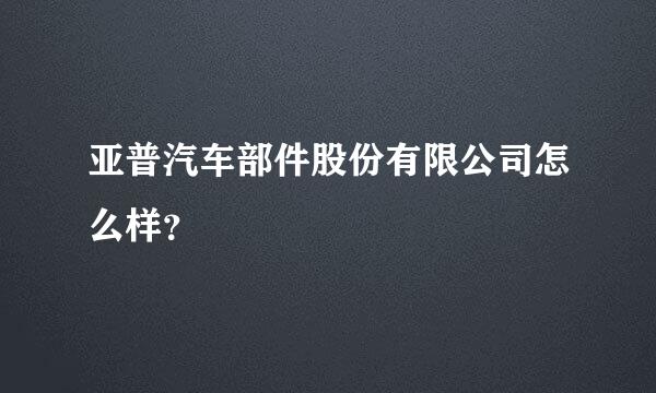 亚普汽车部件股份有限公司怎么样？