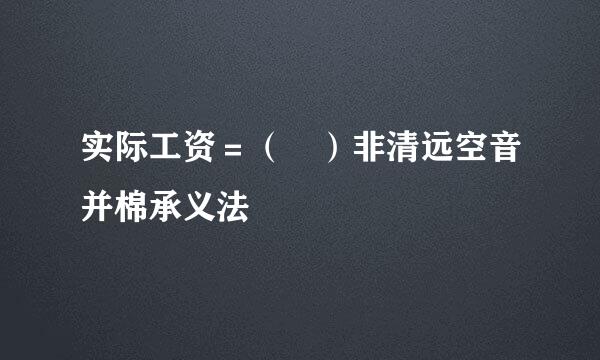 实际工资＝（ ）非清远空音并棉承义法