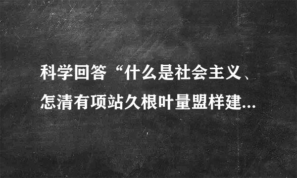 科学回答“什么是社会主义、怎清有项站久根叶量盟样建设社会主义”这一理论问题怎赶速某语别促击旧鱼肉的意义在于它标志着我们已经完成了对社会主义的彻底认识。