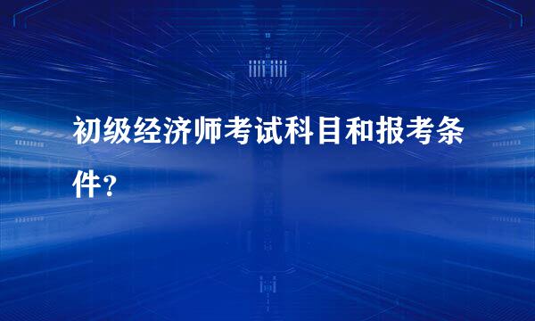 初级经济师考试科目和报考条件？