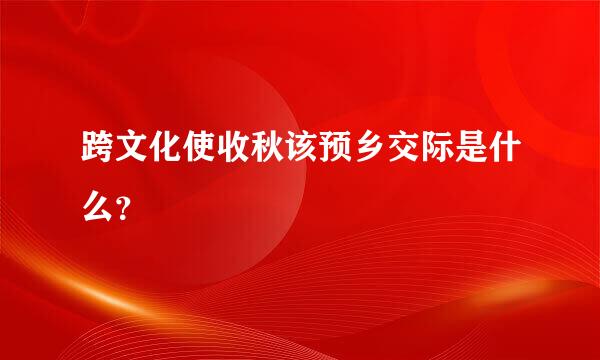 跨文化使收秋该预乡交际是什么？