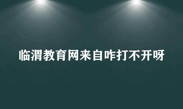 临渭教育网来自咋打不开呀