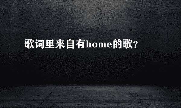 歌词里来自有home的歌？