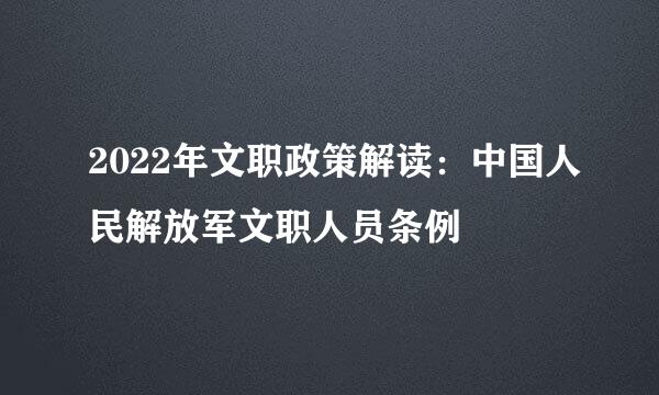 2022年文职政策解读：中国人民解放军文职人员条例