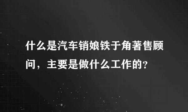 什么是汽车销娘铁于角著售顾问，主要是做什么工作的？