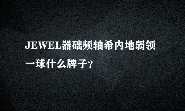 JEWEL器础频轴希内地弱领一球什么牌子？