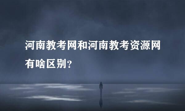 河南教考网和河南教考资源网有啥区别？