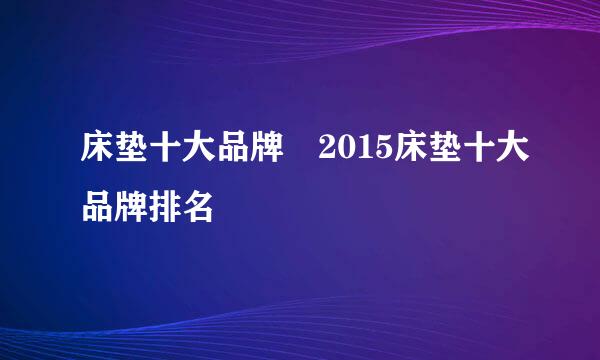 床垫十大品牌 2015床垫十大品牌排名