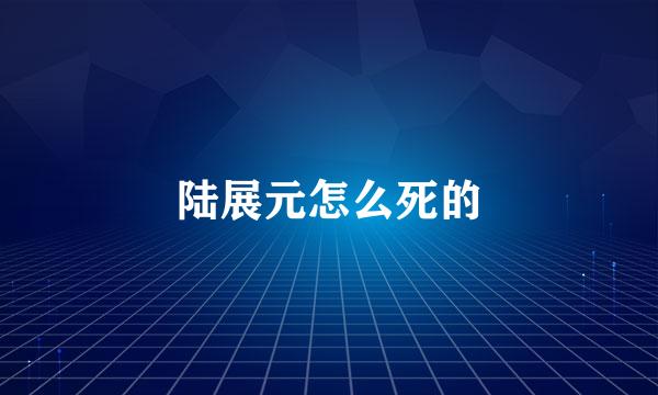 陆展元怎么死的