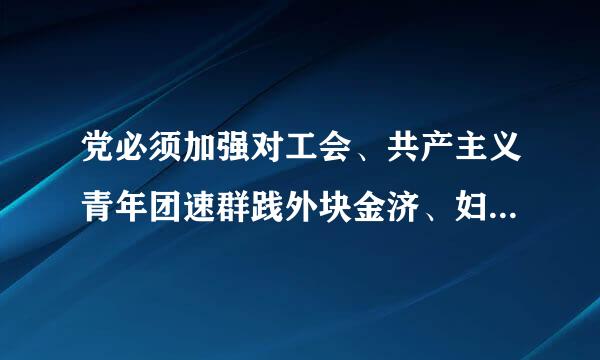 党必须加强对工会、共产主义青年团速群践外块金济、妇女联合会等群众组织群团组织的领导，使它们保持和增强()，充分发挥它们的作用...