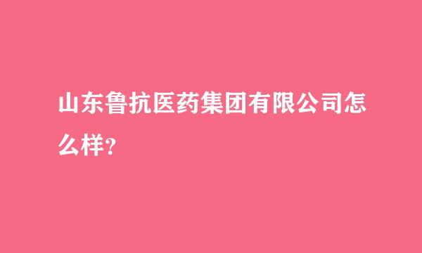 山东鲁抗医药集团有限公司怎么样？