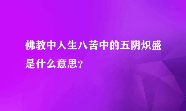 佛教中人生八苦中的五阴炽盛是什么意思？