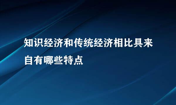 知识经济和传统经济相比具来自有哪些特点