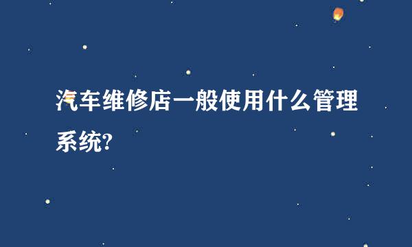 汽车维修店一般使用什么管理系统?