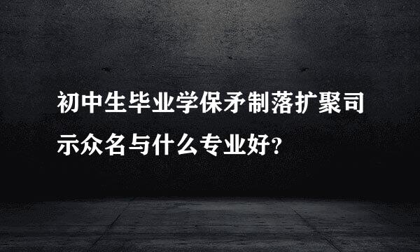 初中生毕业学保矛制落扩聚司示众名与什么专业好？