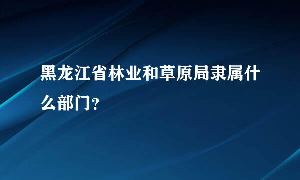 黑龙江省林业和草原局隶属什么部门？