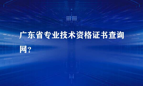 广东省专业技术资格证书查询网？