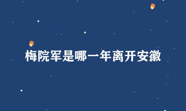 梅院军是哪一年离开安徽