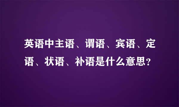 英语中主语、谓语、宾语、定语、状语、补语是什么意思？