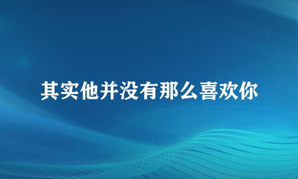 其实他并没有那么喜欢你