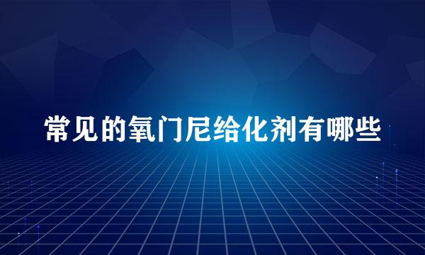 常见的氧门尼给化剂有哪些