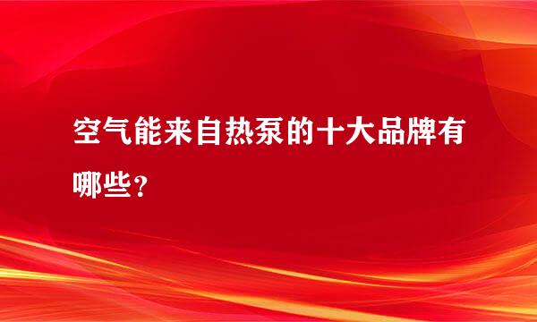 空气能来自热泵的十大品牌有哪些？