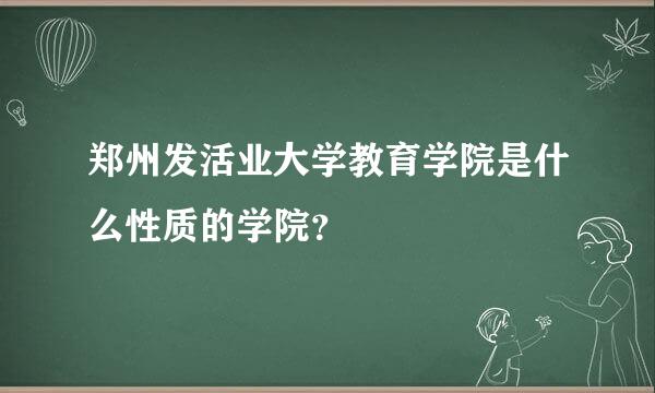 郑州发活业大学教育学院是什么性质的学院？