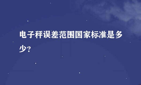 电子秤误差范围国家标准是多少？