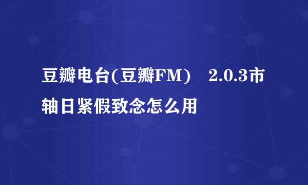 豆瓣电台(豆瓣FM) 2.0.3市轴日紧假致念怎么用