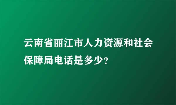 云南省丽江市人力资源和社会保障局电话是多少？