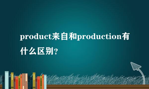 product来自和production有什么区别？