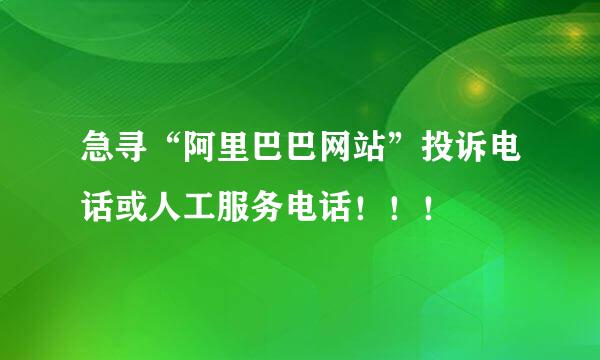 急寻“阿里巴巴网站”投诉电话或人工服务电话！！！