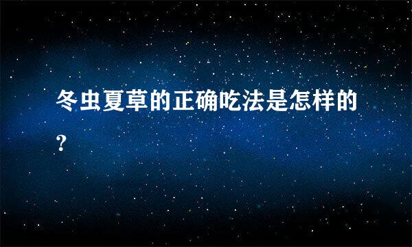 冬虫夏草的正确吃法是怎样的？