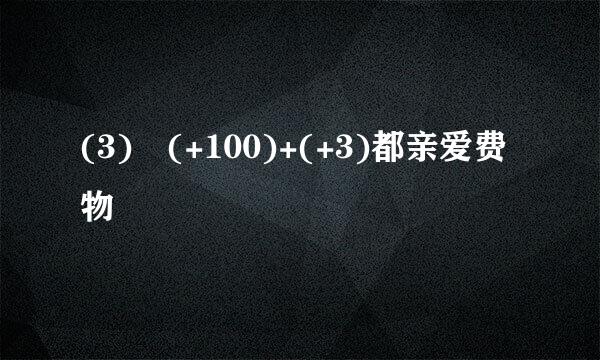 (3) (+100)+(+3)都亲爱费物