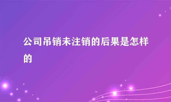 公司吊销未注销的后果是怎样的